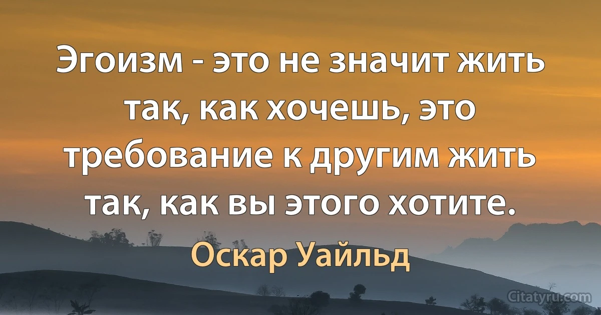 Эгоизм - это не значит жить так, как хочешь, это требование к другим жить так, как вы этого хотите. (Оскар Уайльд)