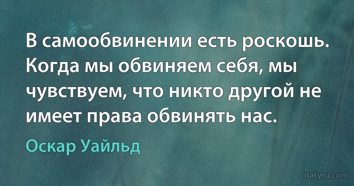 В самообвинении есть роскошь. Когда мы обвиняем себя, мы чувствуем, что никто другой не имеет права обвинять нас. (Оскар Уайльд)