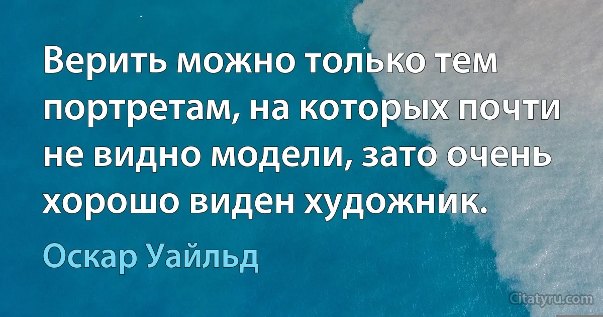 Верить можно только тем портретам, на которых почти не видно модели, зато очень хорошо виден художник. (Оскар Уайльд)