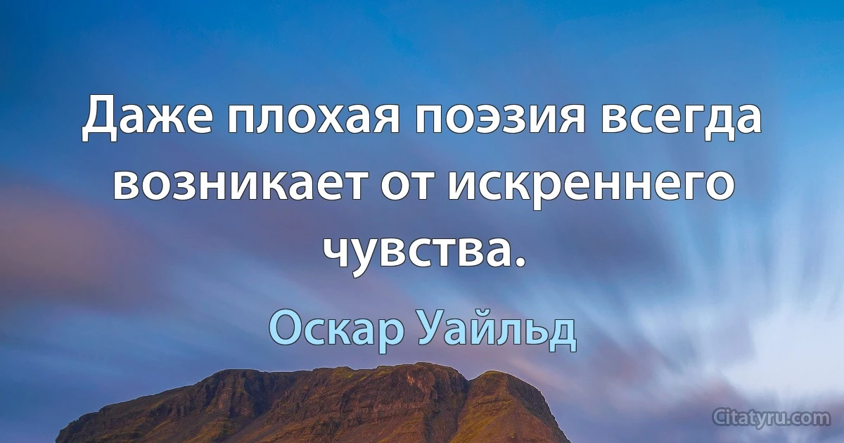 Даже плохая поэзия всегда возникает от искреннего чувства. (Оскар Уайльд)