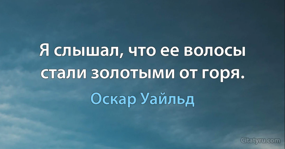 Я слышал, что ее волосы стали золотыми от горя. (Оскар Уайльд)