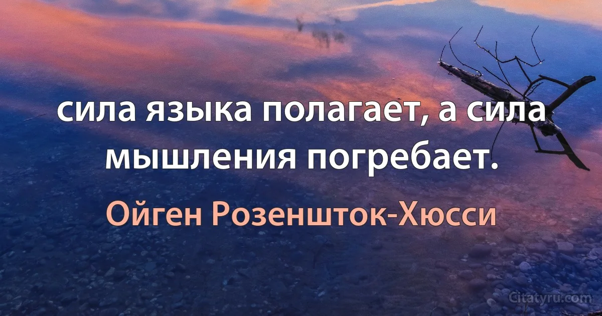 сила языка полагает, а сила мышления погребает. (Ойген Розеншток-Хюсси)