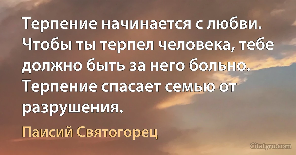 Терпение начинается с любви. Чтобы ты терпел человека, тебе должно быть за него больно. Терпение спасает семью от разрушения. (Паисий Святогорец)