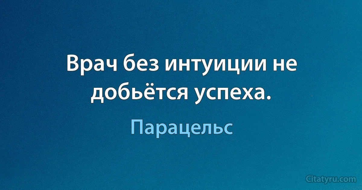 Врач без интуиции не добьётся успеха. (Парацельс)