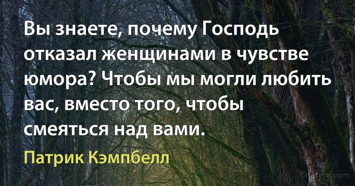 Вы знаете, почему Господь отказал женщинами в чувстве юмора? Чтобы мы могли любить вас, вместо того, чтобы смеяться над вами. (Патрик Кэмпбелл)