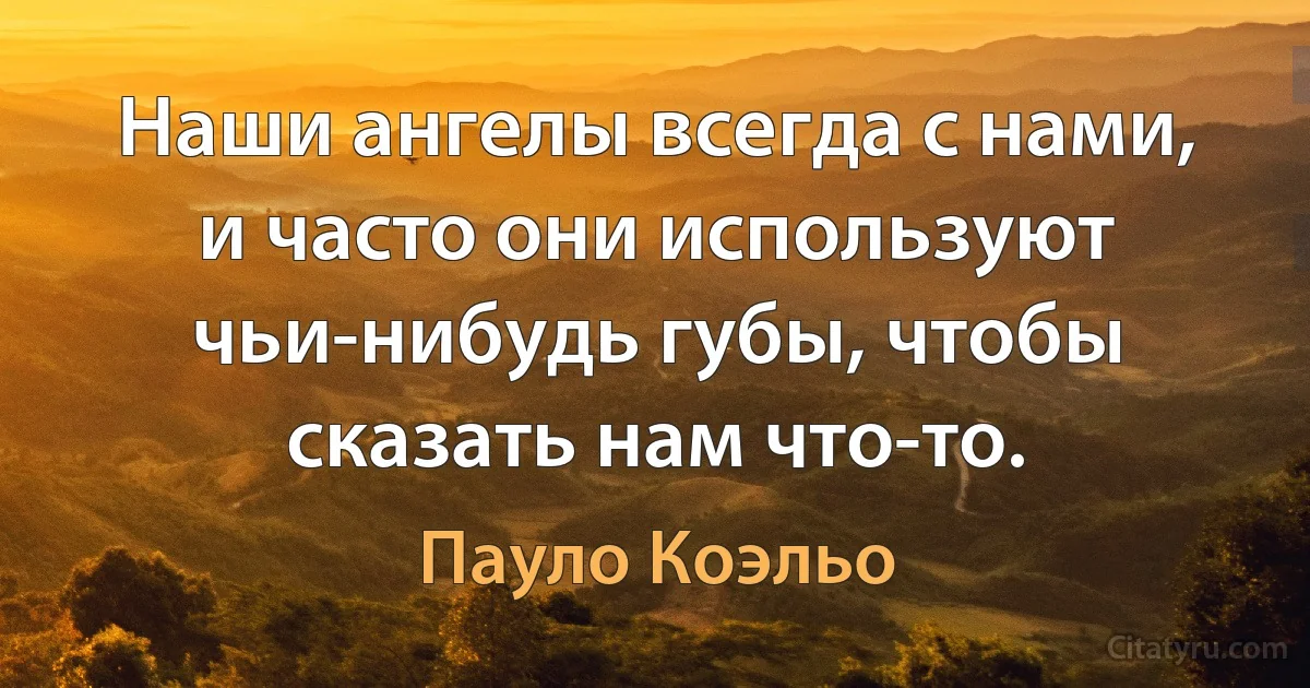 Наши ангелы всегда с нами, и часто они используют чьи-нибудь губы, чтобы сказать нам что-то. (Пауло Коэльо)