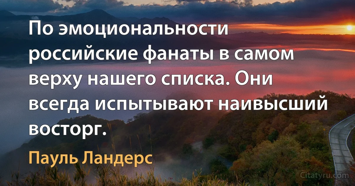 По эмоциональности российские фанаты в самом верху нашего списка. Они всегда испытывают наивысший восторг. (Пауль Ландерс)