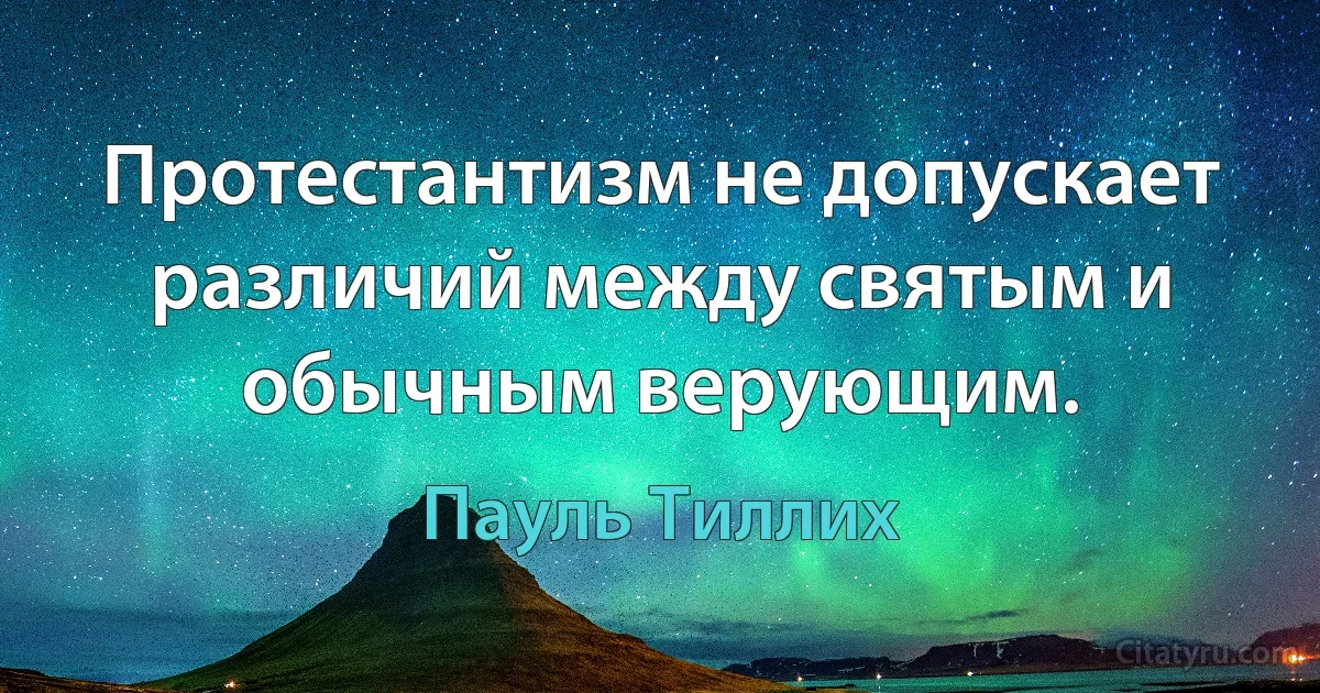 Протестантизм не допускает различий между святым и обычным верующим. (Пауль Тиллих)