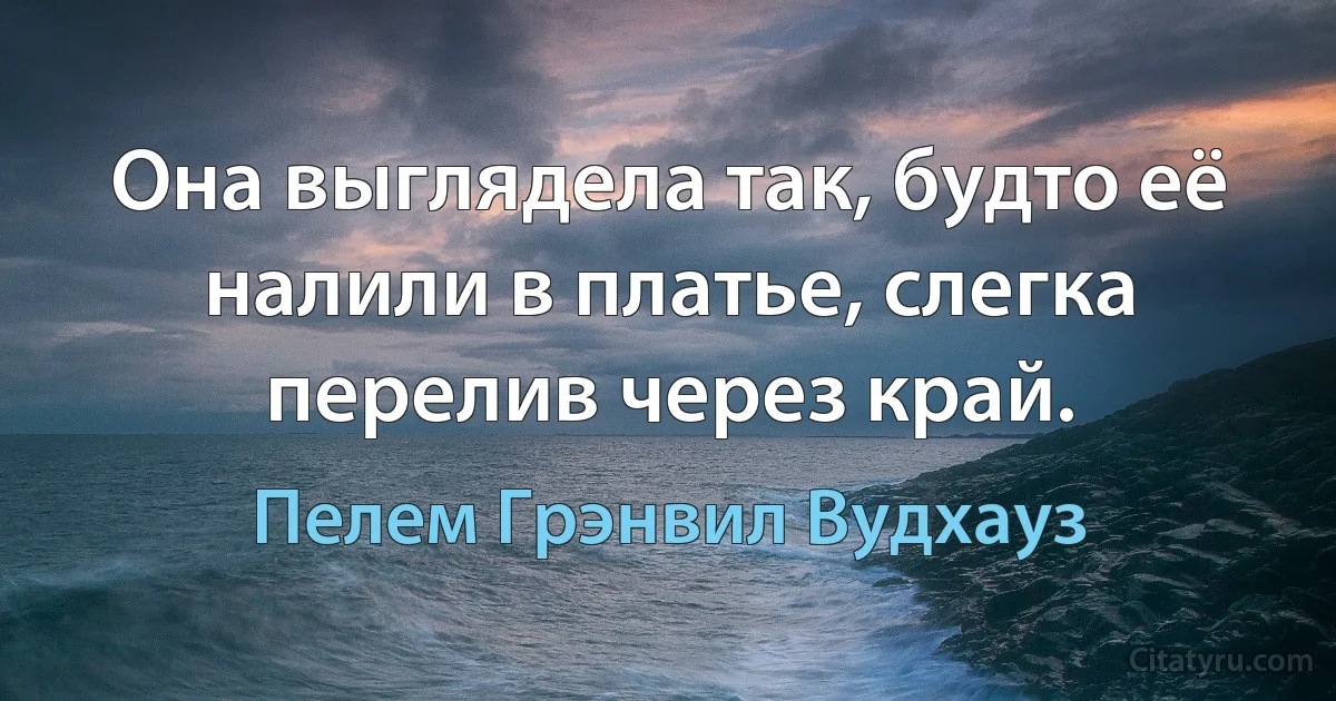 Она выглядела так, будто её налили в платье, слегка перелив через край. (Пелем Грэнвил Вудхауз)