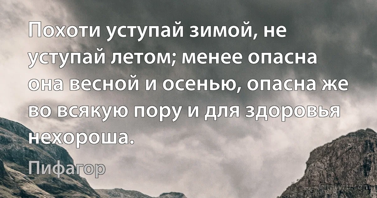 Похоти уступай зимой, не уступай летом; менее опасна она весной и осенью, опасна же во всякую пору и для здоровья нехороша. (Пифагор)