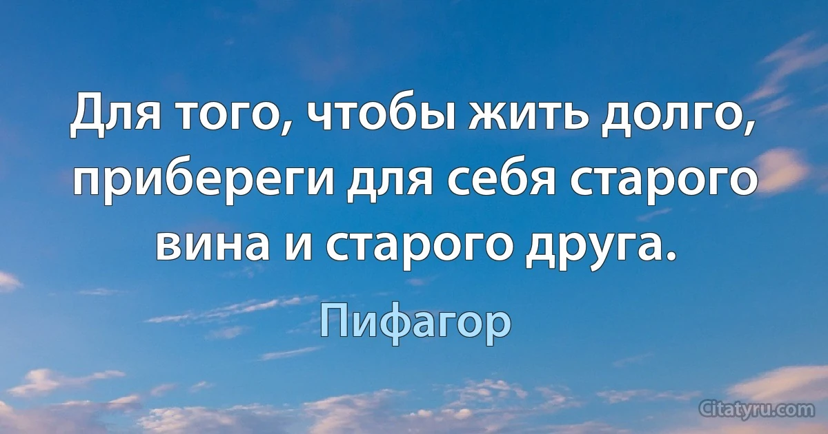 Для того, чтобы жить долго, прибереги для себя старого вина и старого друга. (Пифагор)