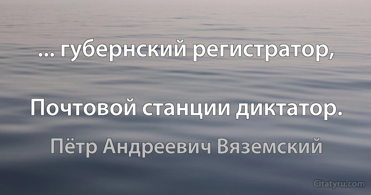 ... губернский регистратор,

Почтовой станции диктатор. (Пётр Андреевич Вяземский)