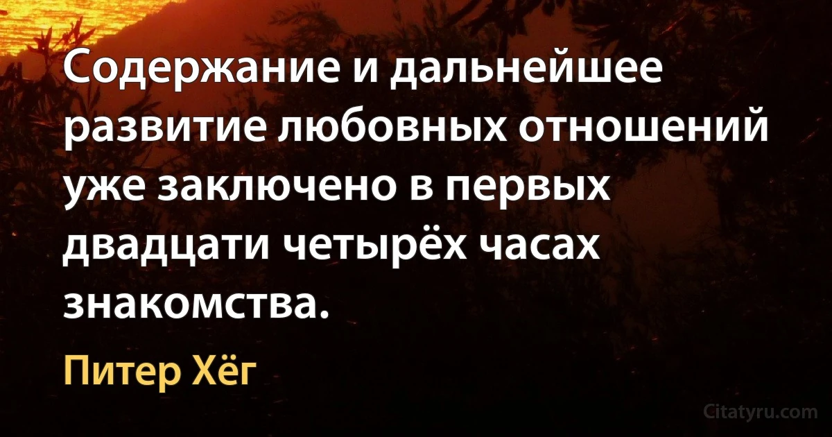 Содержание и дальнейшее развитие любовных отношений уже заключено в первых двадцати четырёх часах знакомства. (Питер Хёг)