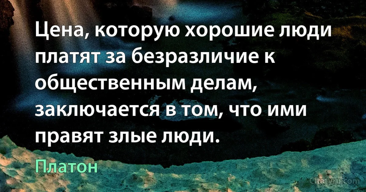 Цена, которую хорошие люди платят за безразличие к общественным делам, заключается в том, что ими правят злые люди. (Платон)