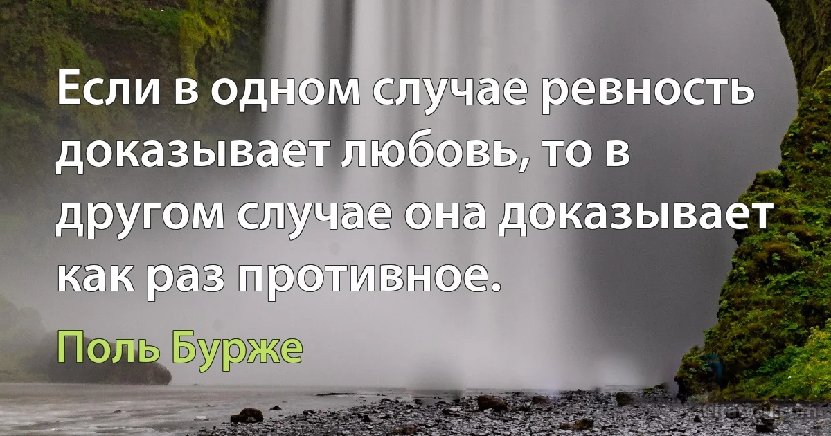 Если в одном случае ревность доказывает любовь, то в другом случае она доказывает как раз противное. (Поль Бурже)