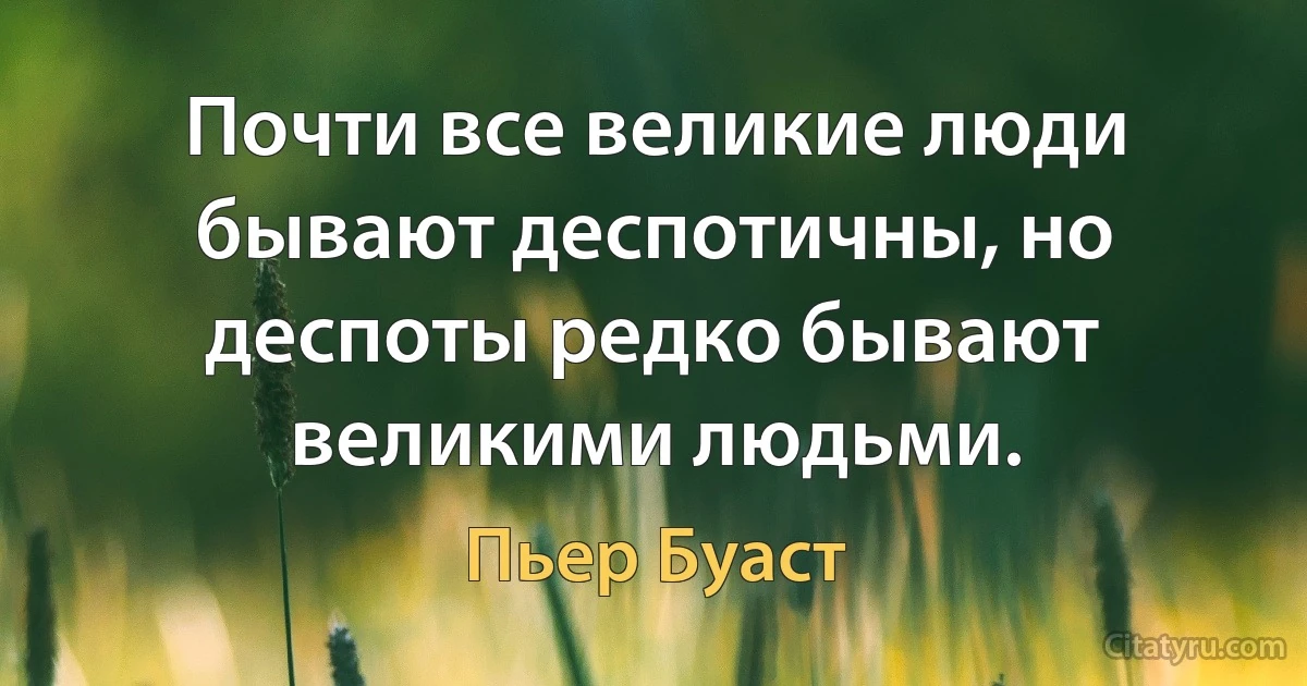 Почти все великие люди бывают деспотичны, но деспоты редко бывают великими людьми. (Пьер Буаст)