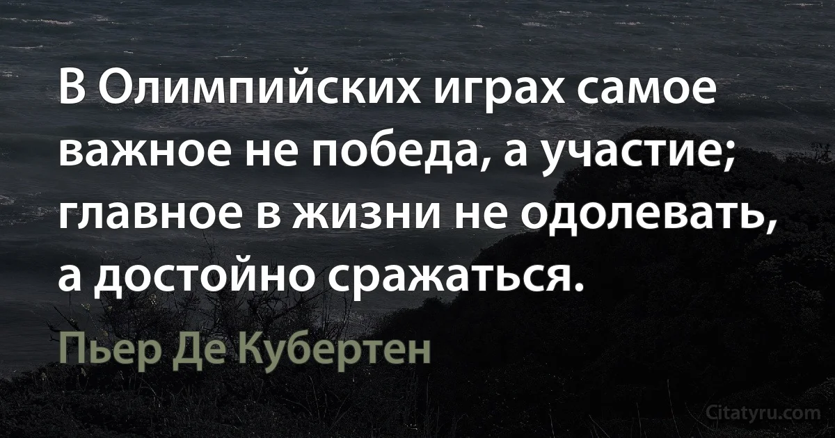 В Олимпийских играх самое важное не победа, а участие; главное в жизни не одолевать, а достойно сражаться. (Пьер Де Кубертен)