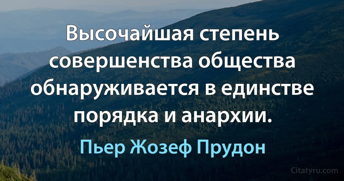 Высочайшая степень совершенства общества обнаруживается в единстве порядка и анархии. (Пьер Жозеф Прудон)