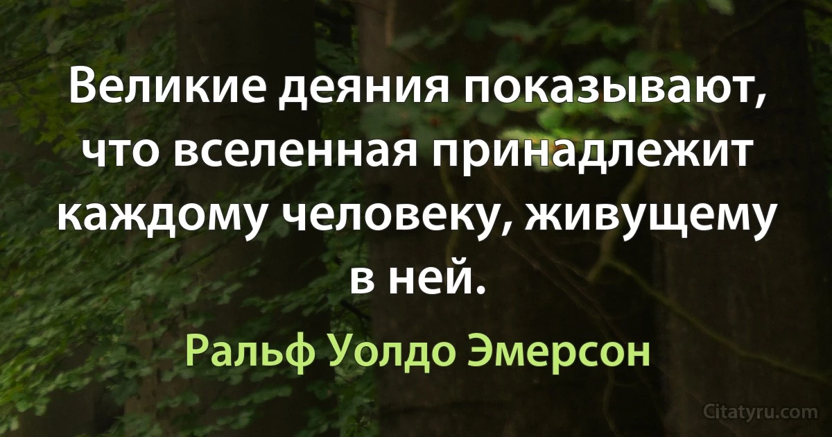 Великие деяния показывают, что вселенная принадлежит каждому человеку, живущему в ней. (Ральф Уолдо Эмерсон)