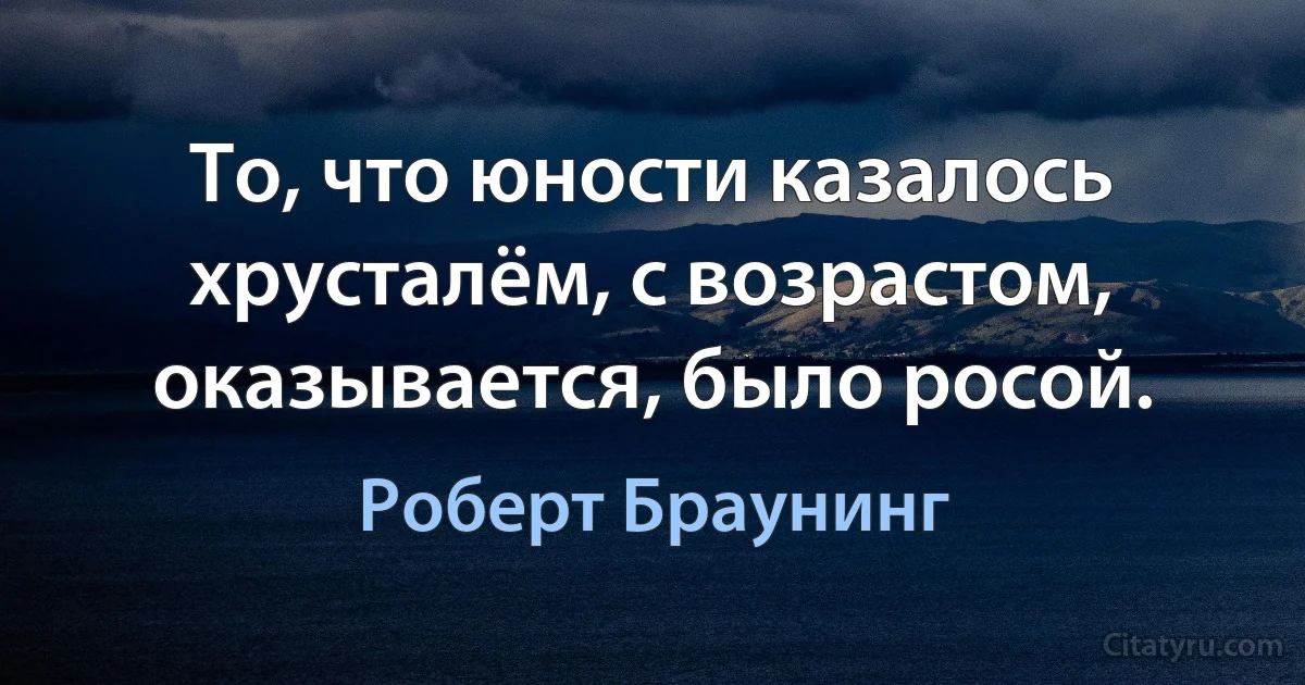 То, что юности казалось хрусталём, с возрастом, оказывается, было росой. (Роберт Браунинг)