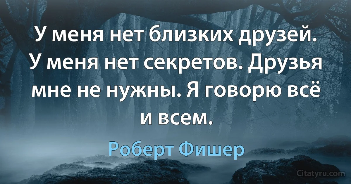 У меня нет близких друзей. У меня нет секретов. Друзья мне не нужны. Я говорю всё и всем. (Роберт Фишер)