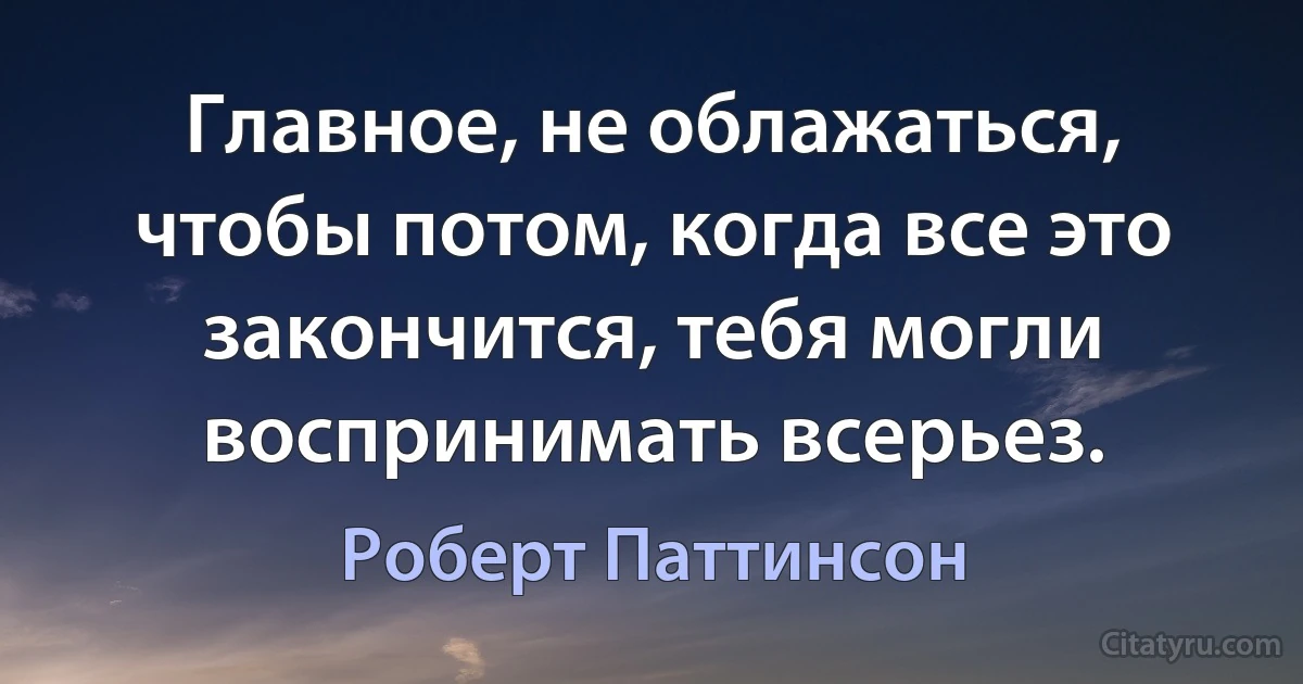 Главное, не облажаться, чтобы потом, когда все это закончится, тебя могли воспринимать всерьез. (Роберт Паттинсон)