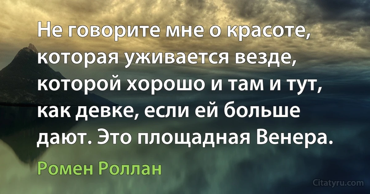 Не говорите мне о красоте, которая уживается везде, которой хорошо и там и тут, как девке, если ей больше дают. Это площадная Венера. (Ромен Роллан)