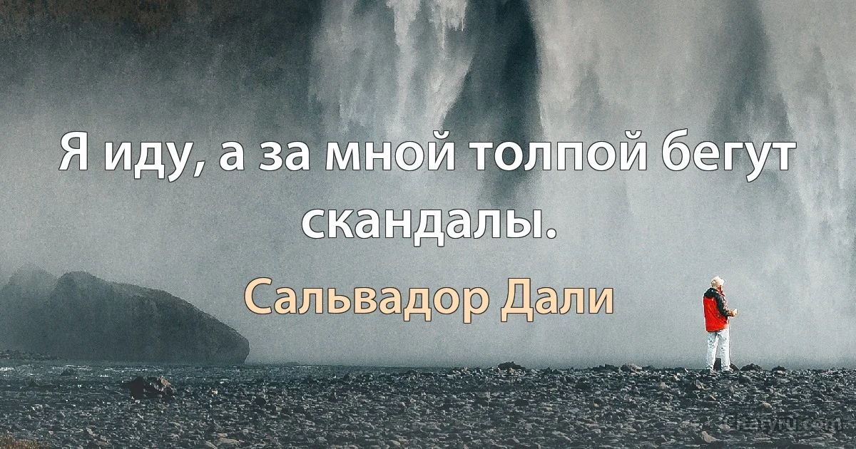 Я иду, а за мной толпой бегут скандалы. (Сальвадор Дали)