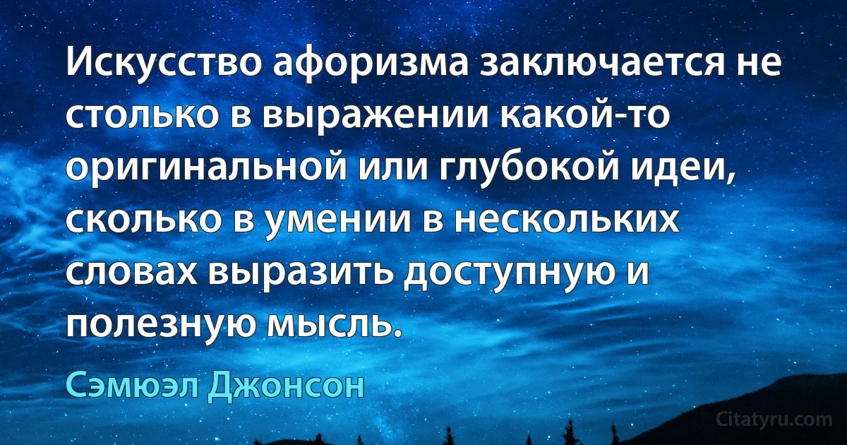 Искусство афоризма заключается не столько в выражении какой-то оригинальной или глубокой идеи, сколько в умении в нескольких словах выразить доступную и полезную мысль. (Сэмюэл Джонсон)