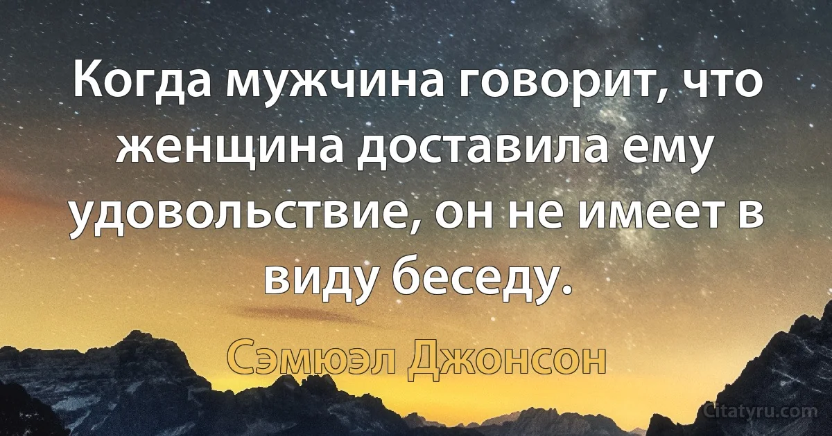 Когда мужчина говорит, что женщина доставила ему удовольствие, он не имеет в виду беседу. (Сэмюэл Джонсон)