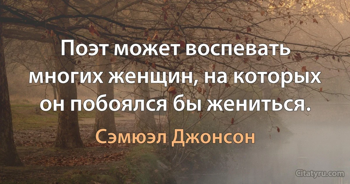 Поэт может воспевать многих женщин, на которых он побоялся бы жениться. (Сэмюэл Джонсон)