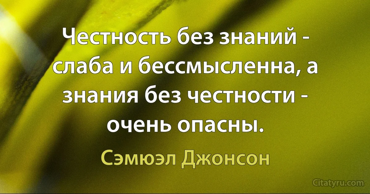 Честность без знаний - слаба и бессмысленна, а знания без честности - очень опасны. (Сэмюэл Джонсон)