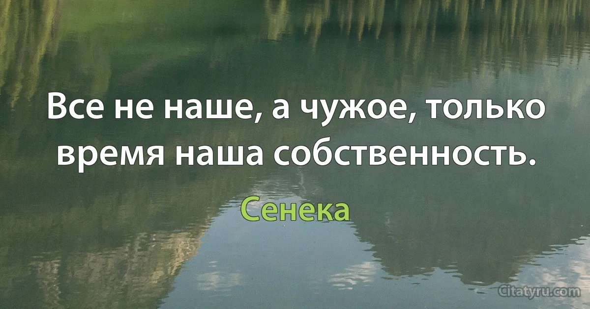 Все не наше, а чужое, только время наша собственность. (Сенека)