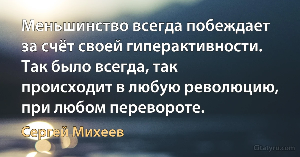 Меньшинство всегда побеждает за счёт своей гиперактивности. Так было всегда, так происходит в любую революцию, при любом перевороте. (Сергей Михеев)