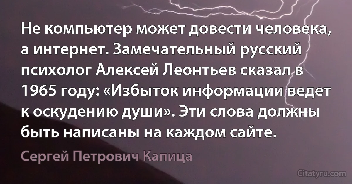 Не компьютер может довести человека, а интернет. Замечательный русский психолог Алексей Леонтьев сказал в 1965 году: «Избыток информации ведет к оскудению души». Эти слова должны быть написаны на каждом сайте. (Сергей Петрович Капица)