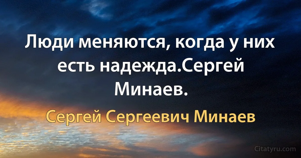 Люди меняются, когда у них есть надежда.Сергей Минаев. (Сергей Сергеевич Минаев)