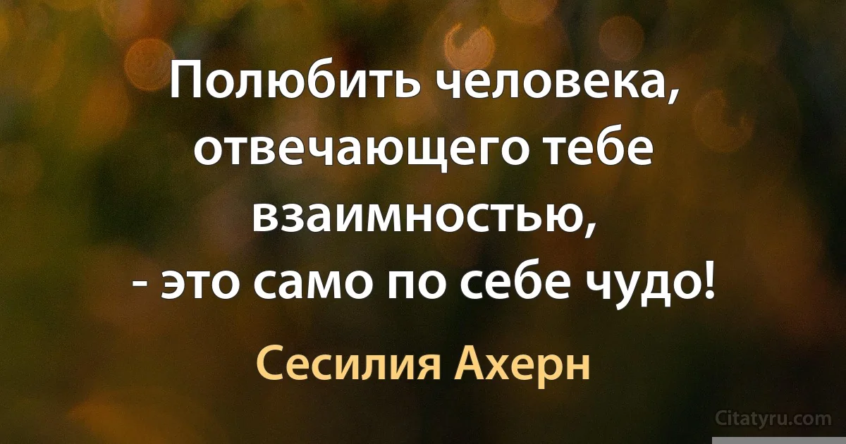 Полюбить человека, отвечающего тебе взаимностью,
- это само по себе чудо! (Сесилия Ахерн)