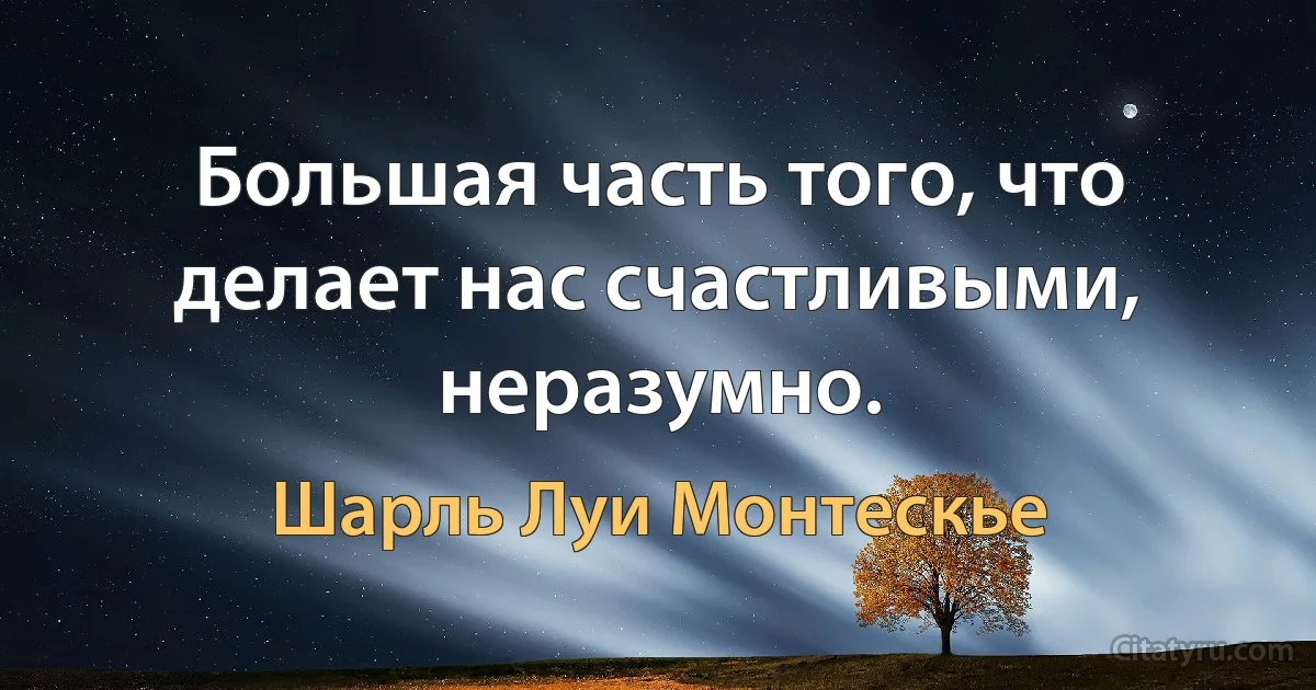 Большая часть того, что делает нас счастливыми, неразумно. (Шарль Луи Монтескье)