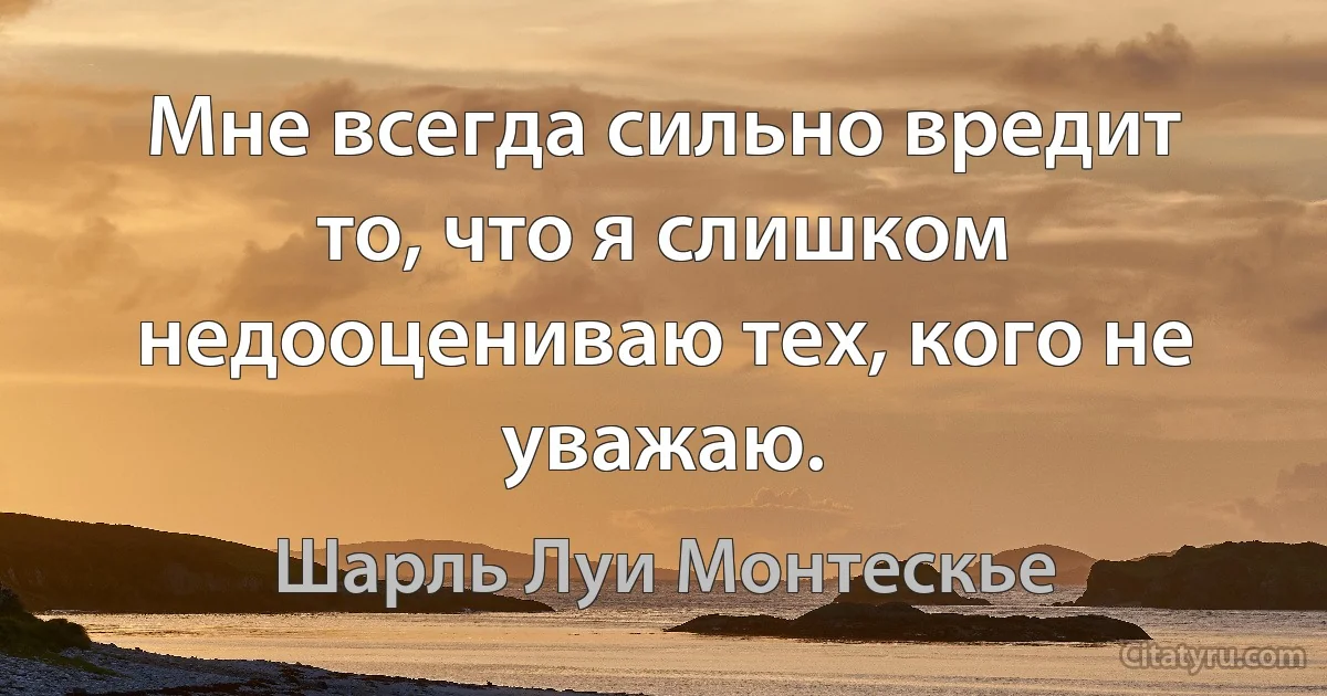 Мне всегда сильно вредит то, что я слишком недооцениваю тех, кого не уважаю. (Шарль Луи Монтескье)