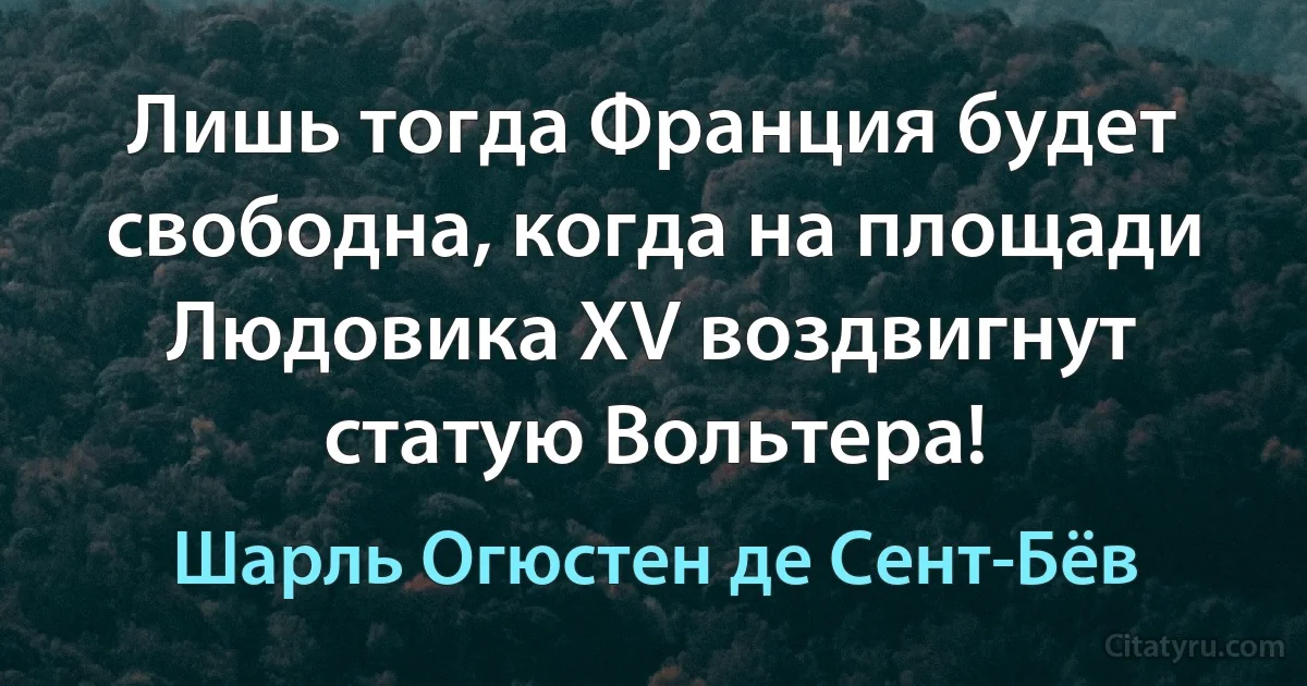 Лишь тогда Франция будет свободна, когда на площади Людовика XV воздвигнут статую Вольтера! (Шарль Огюстен де Сент-Бёв)