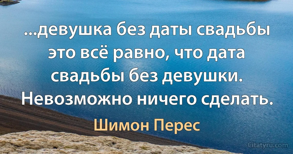 ...девушка без даты свадьбы это всё равно, что дата свадьбы без девушки. Невозможно ничего сделать. (Шимон Перес)