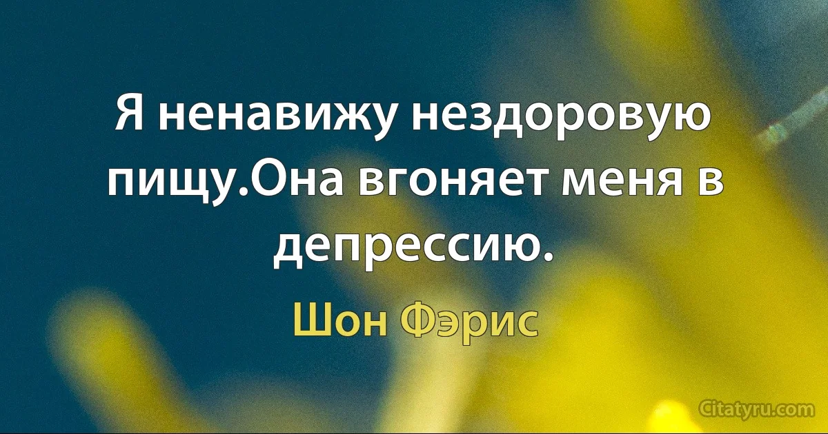 Я ненавижу нездоровую пищу.Она вгоняет меня в депрессию. (Шон Фэрис)