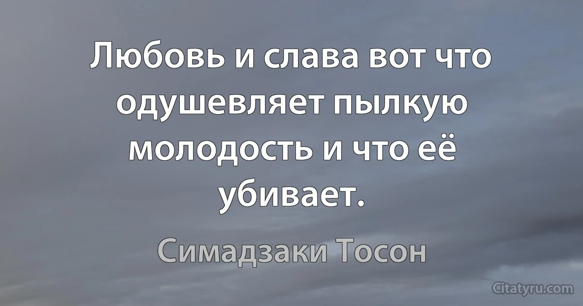 Любовь и слава вот что одушевляет пылкую молодость и что её убивает. (Симадзаки Тосон)