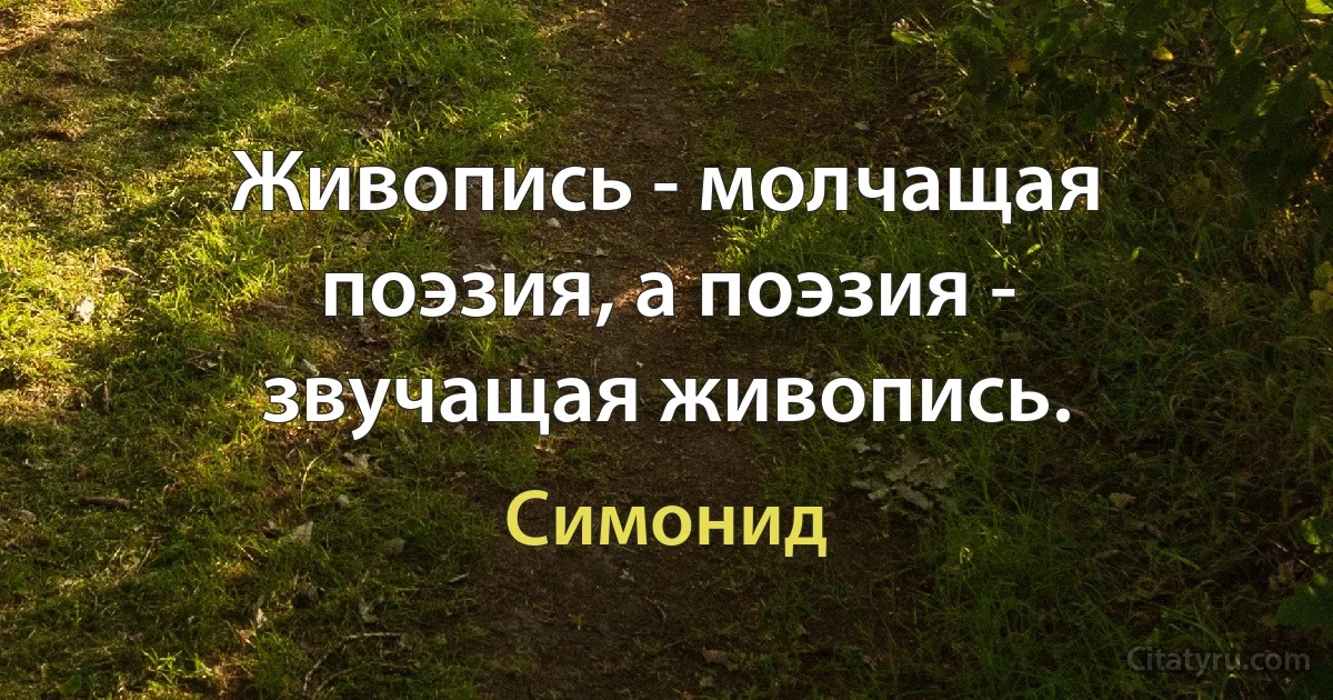 Живопись - молчащая поэзия, а поэзия - звучащая живопись. (Симонид)