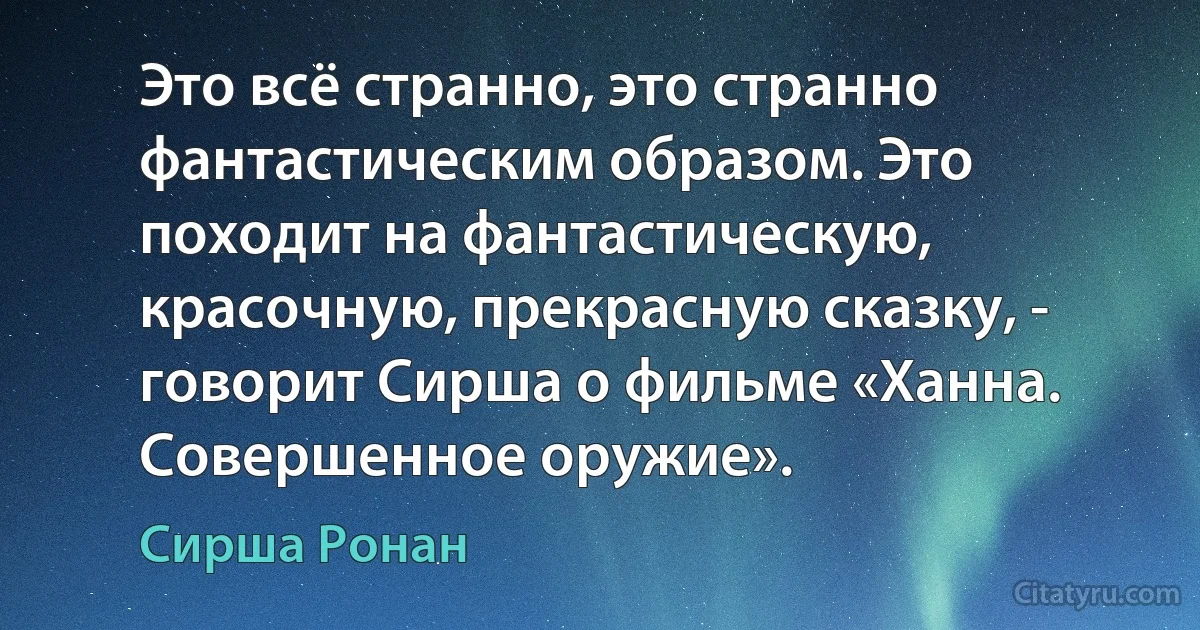 Это всё странно, это странно фантастическим образом. Это походит на фантастическую, красочную, прекрасную сказку, - говорит Сирша о фильме «Ханна. Совершенное оружие». (Сирша Ронан)