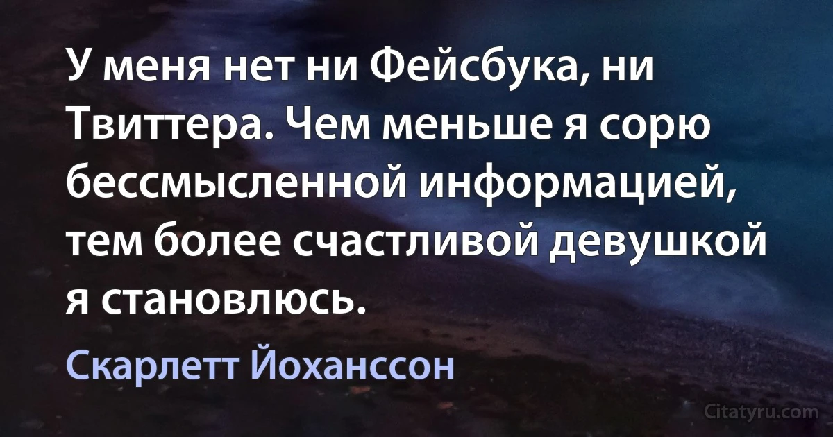 У меня нет ни Фейсбука, ни Твиттера. Чем меньше я сорю бессмысленной информацией, тем более счастливой девушкой я становлюсь. (Скарлетт Йоханссон)