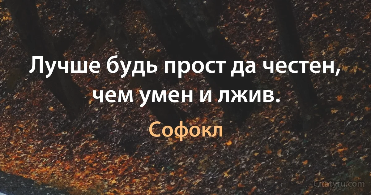 Лучше будь прост да честен, чем умен и лжив. (Софокл)