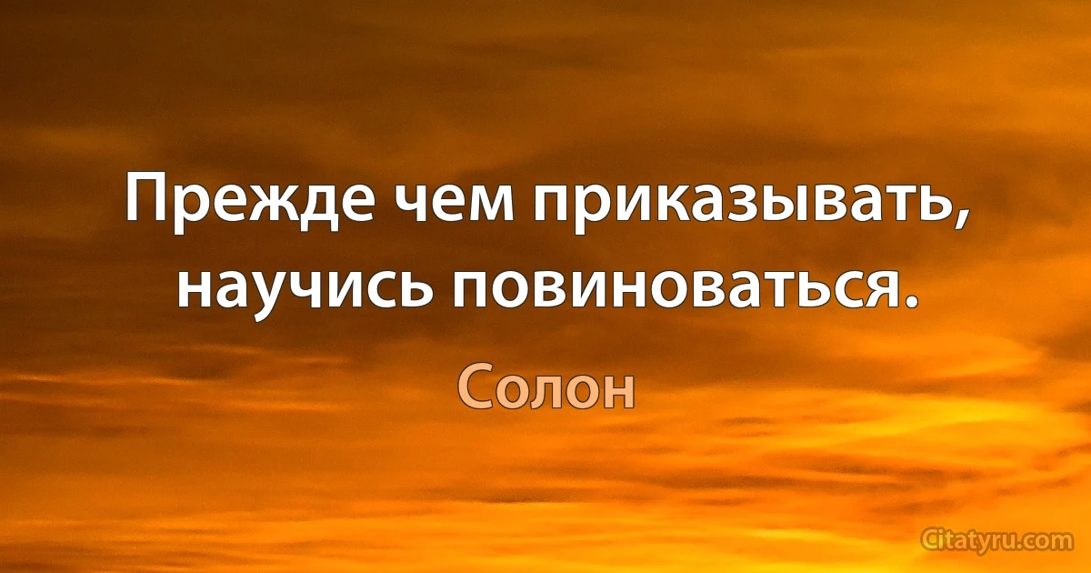 Прежде чем приказывать, научись повиноваться. (Солон)