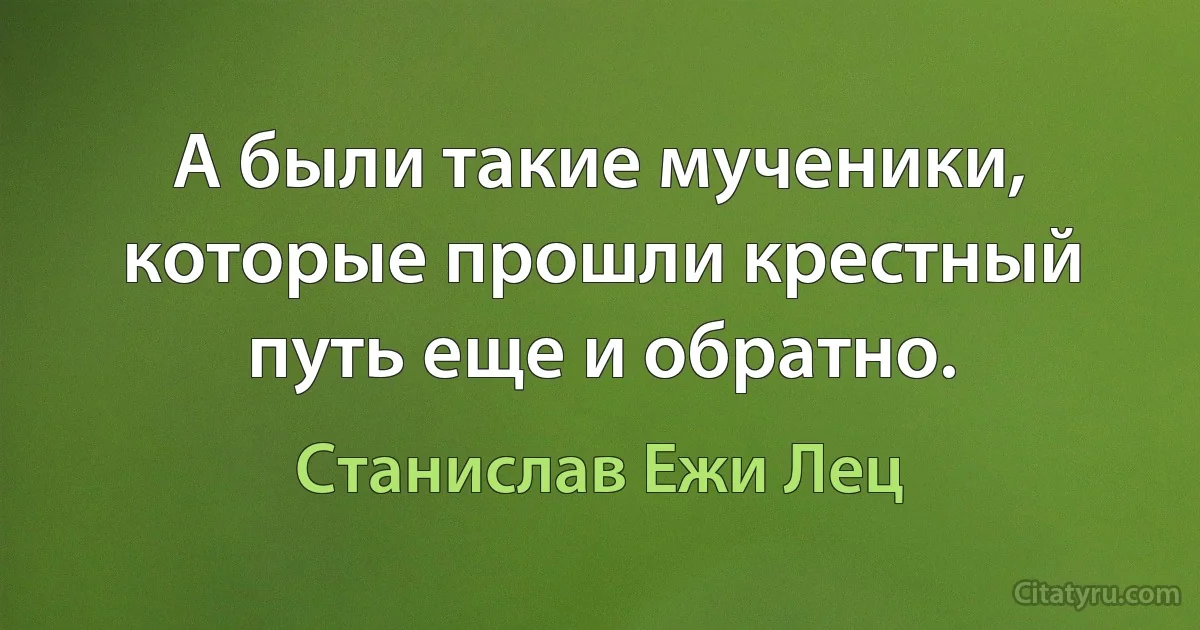 А были такие мученики, которые прошли крестный путь еще и обратно. (Станислав Ежи Лец)