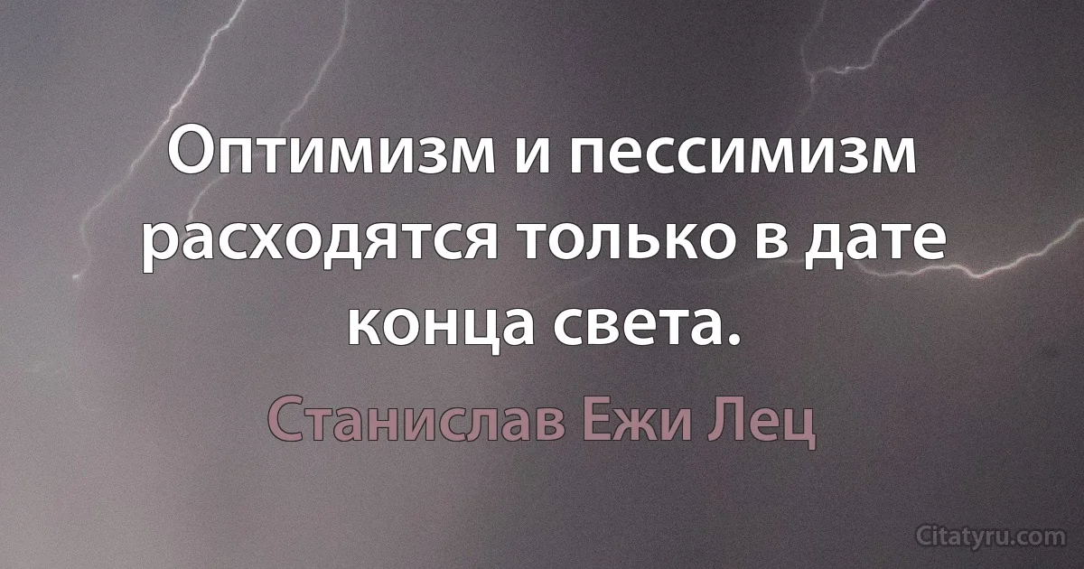 Оптимизм и пессимизм расходятся только в дате конца света. (Станислав Ежи Лец)